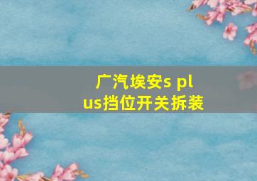 广汽埃安s plus挡位开关拆装